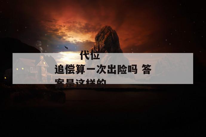 代位追偿算一次出险吗 答案是这样的
第1张
代位追偿算一次出险吗 答案是这样的
第1张