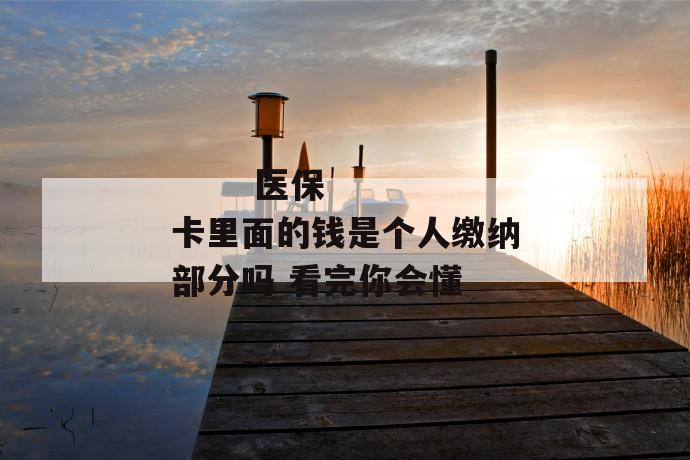 医保卡里面的钱是个人缴纳部分吗 看完你会懂
第1张
医保卡里面的钱是个人缴纳部分吗 看完你会懂
第1张