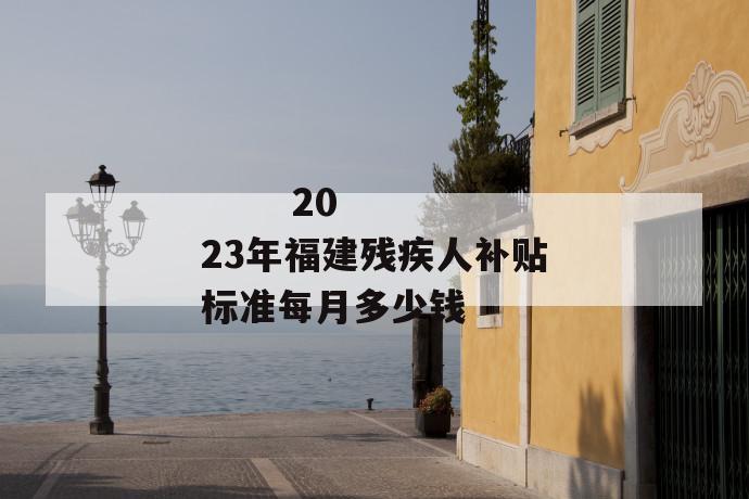 2023年福建残疾人补贴标准每月多少钱
第1张
2023年福建残疾人补贴标准每月多少钱
第1张