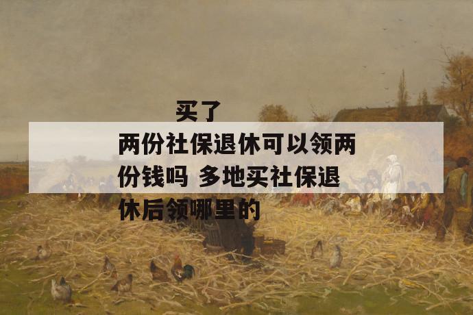 买了两份社保退休可以领两份钱吗 多地买社保退休后领哪里的
第1张
买了两份社保退休可以领两份钱吗 多地买社保退休后领哪里的
第1张