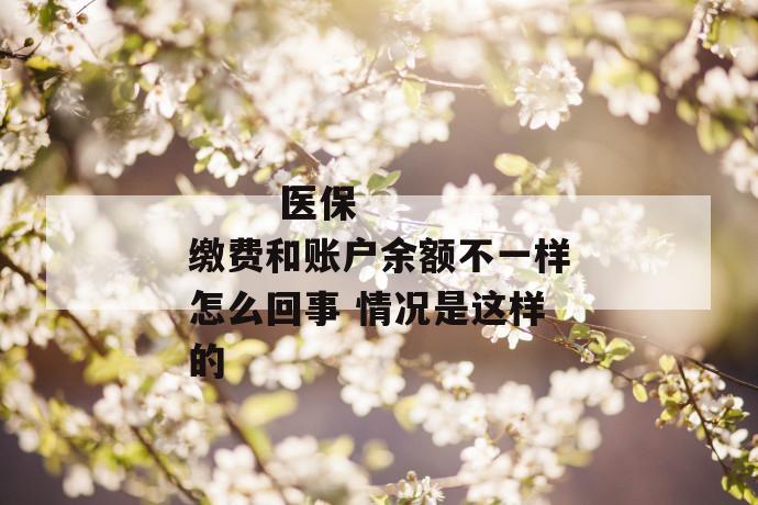 医保缴费和账户余额不一样怎么回事 情况是这样的
第2张
医保缴费和账户余额不一样怎么回事 情况是这样的
第2张