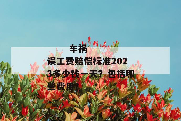 车祸误工费赔偿标准2023多少钱一天?包括哪些费用?
第1张
车祸误工费赔偿标准2023多少钱一天?包括哪些费用?
第1张