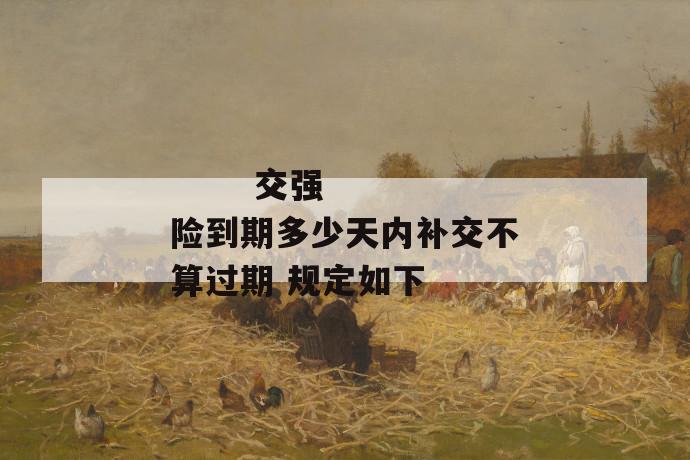 交强险到期多少天内补交不算过期 规定如下
第1张
交强险到期多少天内补交不算过期 规定如下
第1张