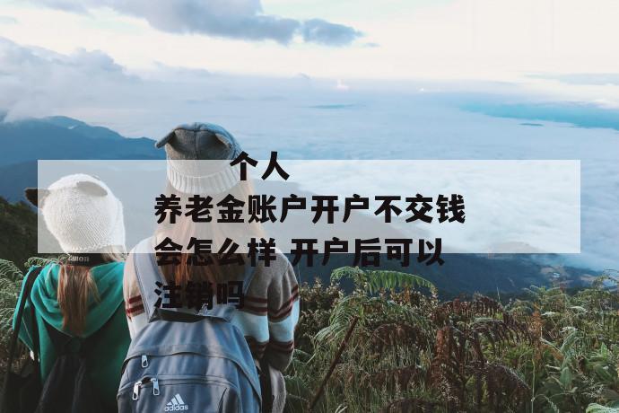 个人养老金账户开户不交钱会怎么样 开户后可以注销吗
第1张
个人养老金账户开户不交钱会怎么样 开户后可以注销吗
第1张