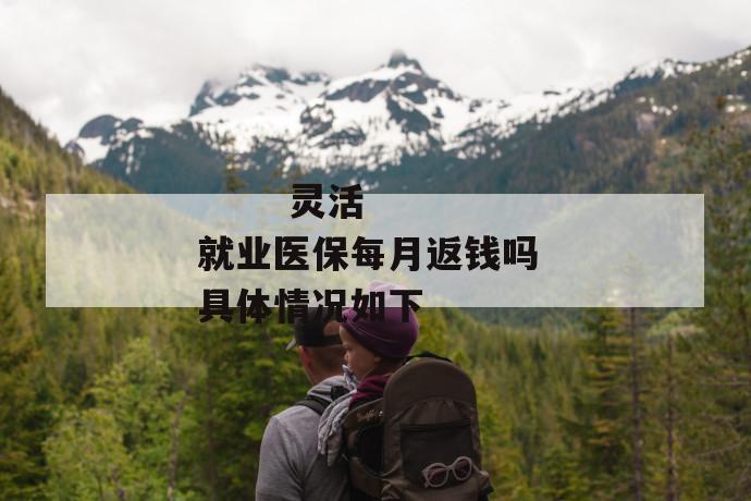 灵活就业医保每月返钱吗 具体情况如下
第1张
灵活就业医保每月返钱吗 具体情况如下
第1张