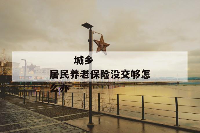 城乡居民养老保险没交够怎么办
第1张
城乡居民养老保险没交够怎么办
第1张