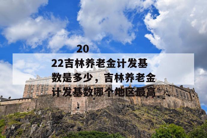 2022吉林养老金计发基数是多少,吉林养老金计发基数哪个地区最高
第1张
2022吉林养老金计发基数是多少,吉林养老金计发基数哪个地区最高
第1张
