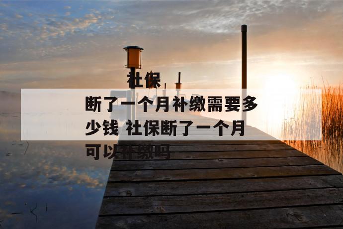 社保断了一个月补缴需要多少钱 社保断了一个月可以补缴吗
第1张
社保断了一个月补缴需要多少钱 社保断了一个月可以补缴吗
第1张