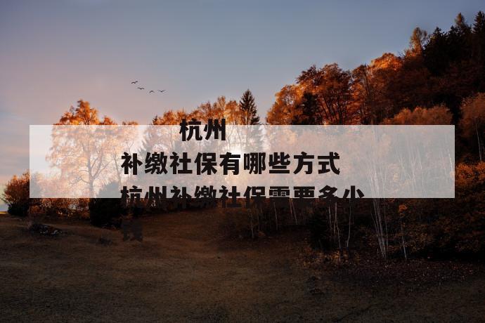 杭州补缴社保有哪些方式 杭州补缴社保需要多少钱
第1张
杭州补缴社保有哪些方式 杭州补缴社保需要多少钱
第1张