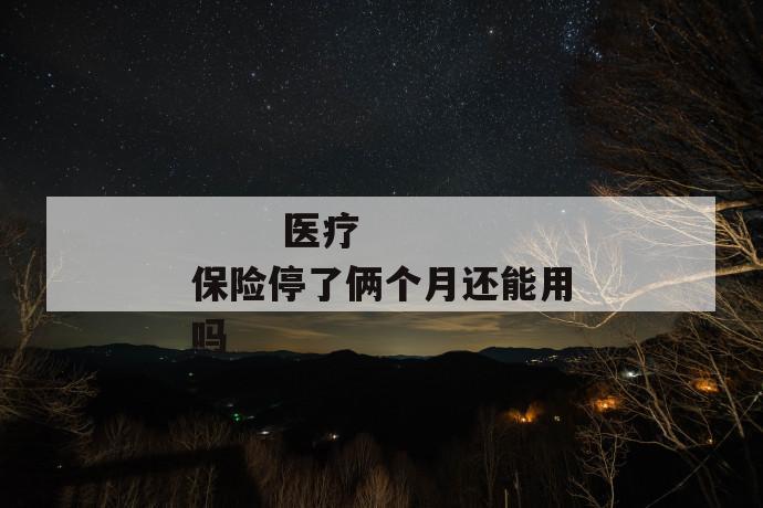医疗保险停了俩个月还能用吗
第1张
医疗保险停了俩个月还能用吗
第1张