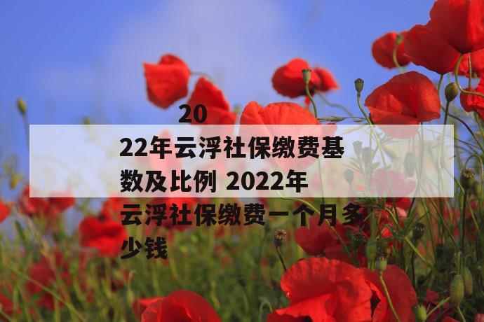 2022年云浮社保缴费基数及比例 2022年云浮社保缴费一个月多少钱
第1张
2022年云浮社保缴费基数及比例 2022年云浮社保缴费一个月多少钱
第1张