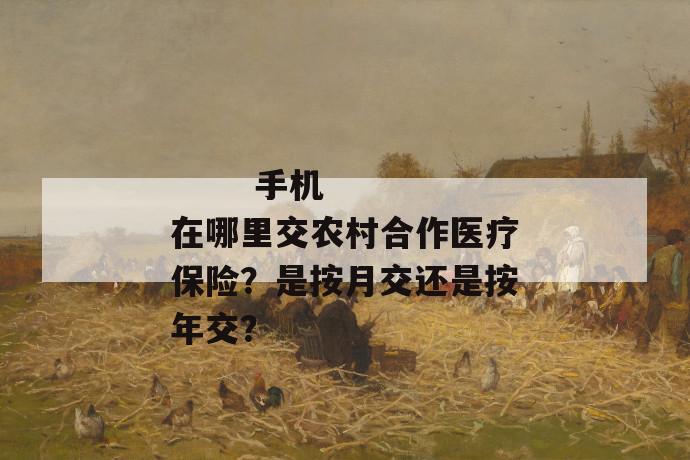手机在哪里交农村合作医疗保险?是按月交还是按年交?
第1张
手机在哪里交农村合作医疗保险?是按月交还是按年交?
第1张