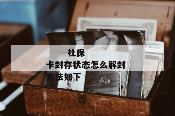 社保卡封存状态怎么解封 方法如下
第1张
社保卡封存状态怎么解封 方法如下
第1张