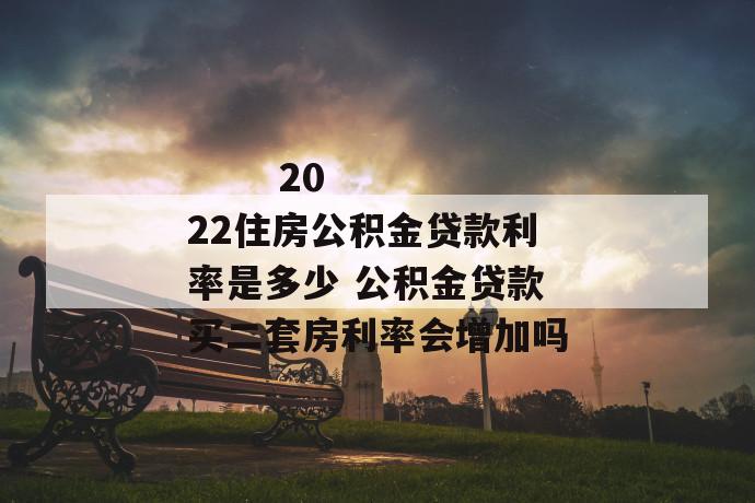 2022住房公积金贷款利率是多少 公积金贷款买二套房利率会增加吗
第1张
2022住房公积金贷款利率是多少 公积金贷款买二套房利率会增加吗
第1张