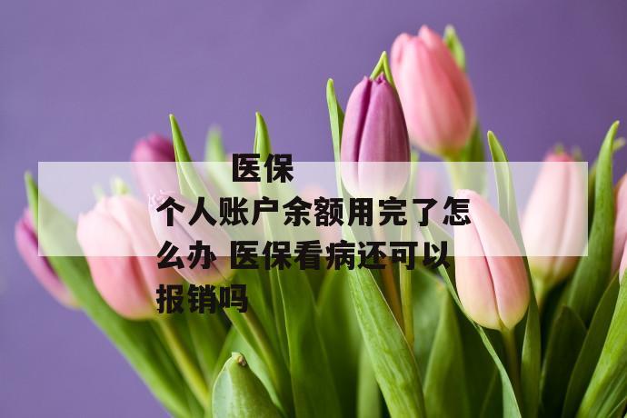 医保个人账户余额用完了怎么办 医保看病还可以报销吗
第1张
医保个人账户余额用完了怎么办 医保看病还可以报销吗
第1张