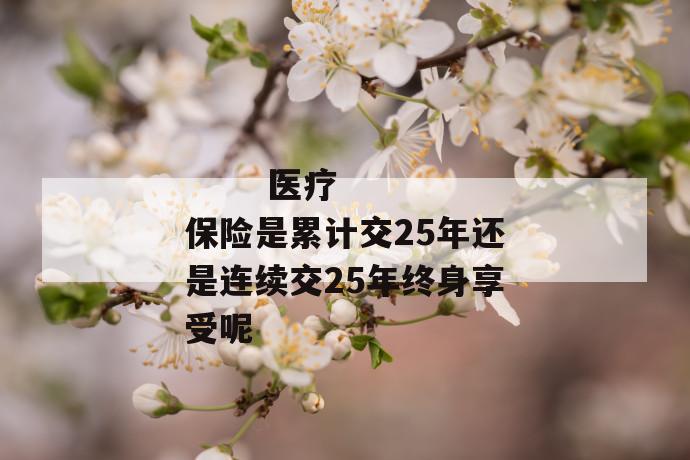 医疗保险是累计交25年还是连续交25年终身享受呢
第1张
医疗保险是累计交25年还是连续交25年终身享受呢
第1张