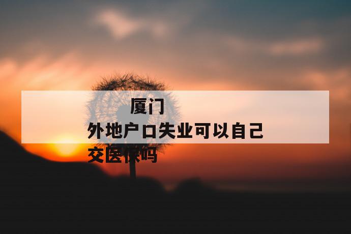 厦门外地户口失业可以自己交医保吗
第1张
厦门外地户口失业可以自己交医保吗
第1张