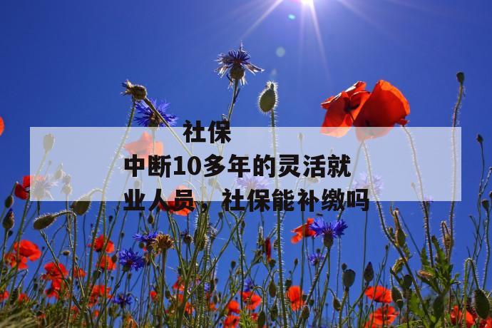 社保中断10多年的灵活就业人员,社保能补缴吗
第1张
社保中断10多年的灵活就业人员,社保能补缴吗
第1张