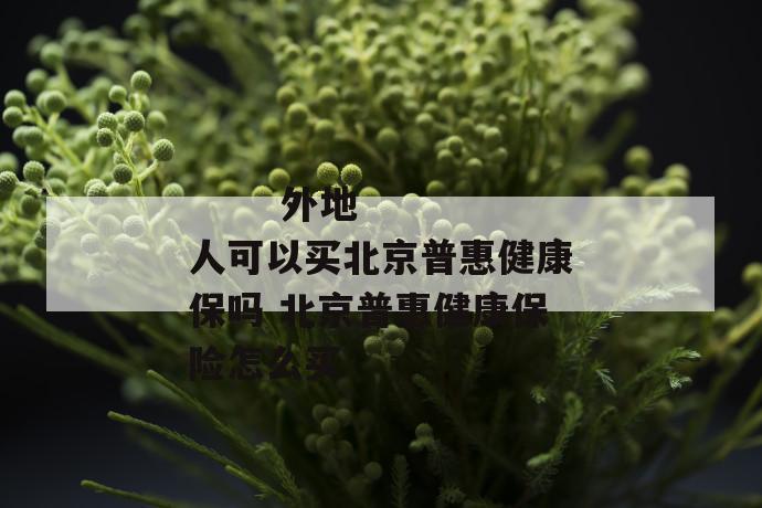 外地人可以买北京普惠健康保吗 北京普惠健康保险怎么买
第2张
外地人可以买北京普惠健康保吗 北京普惠健康保险怎么买
第2张