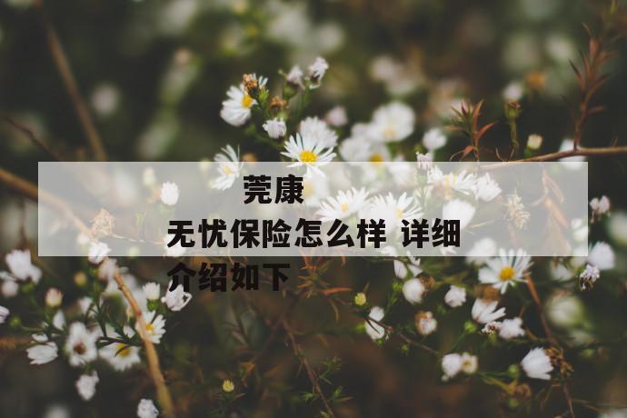 莞康无忧保险怎么样 详细介绍如下
第1张
莞康无忧保险怎么样 详细介绍如下
第1张