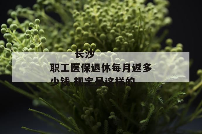 长沙职工医保退休每月返多少钱 规定是这样的
第2张
长沙职工医保退休每月返多少钱 规定是这样的
第2张