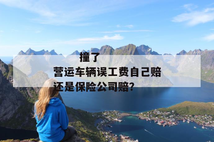 撞了营运车辆误工费自己赔还是保险公司赔?
第1张
撞了营运车辆误工费自己赔还是保险公司赔?
第1张