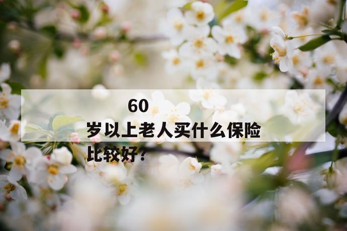 60岁以上老人买什么保险比较好?
第1张
60岁以上老人买什么保险比较好?
第1张