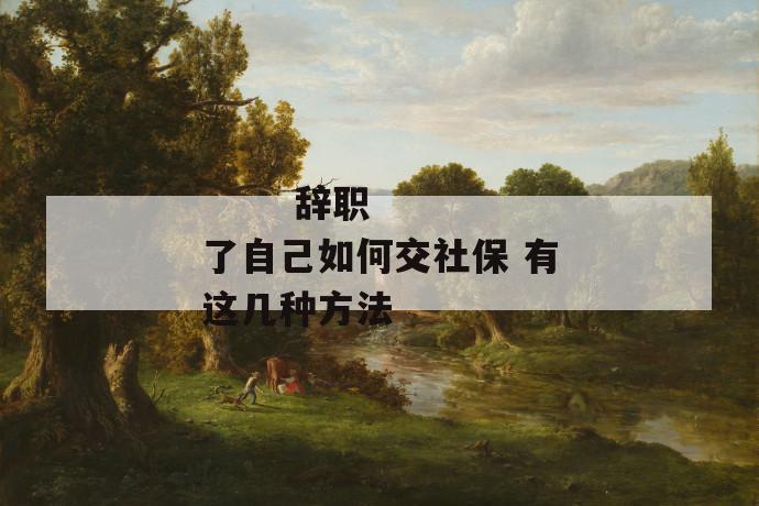 辞职了自己如何交社保 有这几种方法
第1张
辞职了自己如何交社保 有这几种方法
第1张