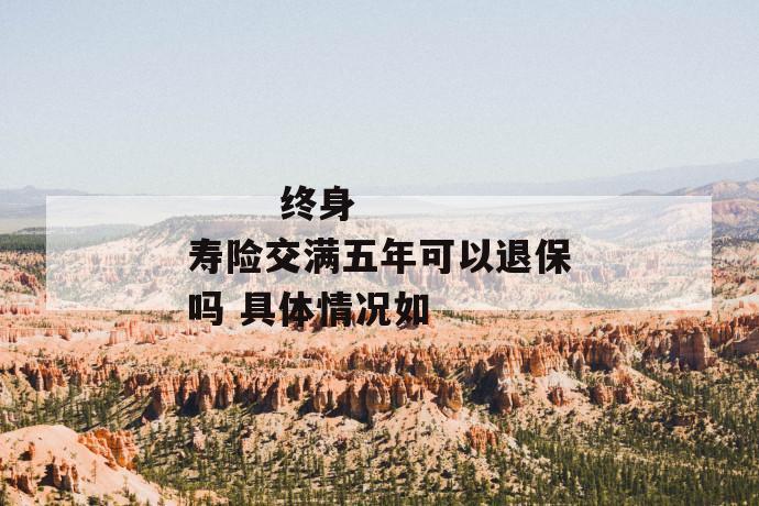 终身寿险交满五年可以退保吗 具体情况如
第1张
终身寿险交满五年可以退保吗 具体情况如
第1张