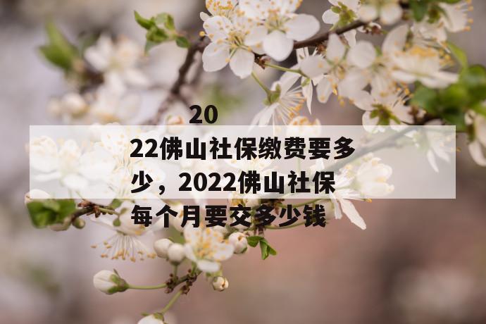 2022佛山社保缴费要多少,2022佛山社保每个月要交多少钱
第1张
2022佛山社保缴费要多少,2022佛山社保每个月要交多少钱
第1张