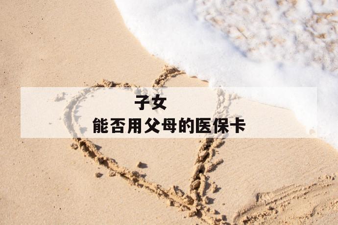 子女能否用父母的医保卡
第1张
子女能否用父母的医保卡
第1张