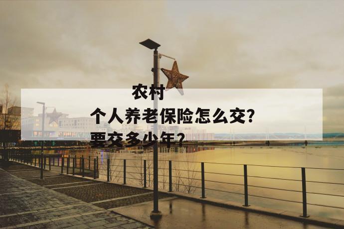 
  农村个人养老保险怎么交？要交多少年？
 第1张