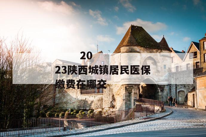 2023陕西城镇居民医保缴费在哪交
第1张
2023陕西城镇居民医保缴费在哪交
第1张