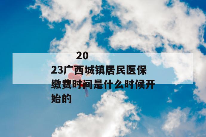 2023广西城镇居民医保缴费时间是什么时候开始的
第1张
2023广西城镇居民医保缴费时间是什么时候开始的
第1张