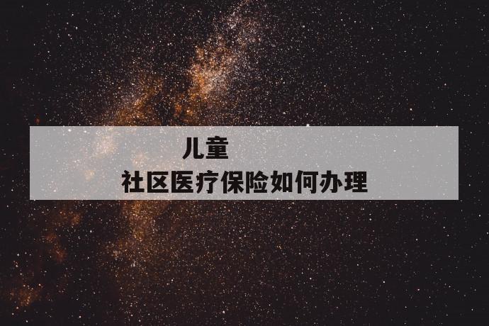 儿童社区医疗保险如何办理
第1张
儿童社区医疗保险如何办理
第1张
