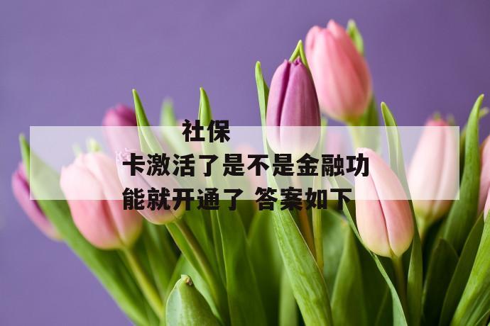 社保卡激活了是不是金融功能就开通了 答案如下
第2张
社保卡激活了是不是金融功能就开通了 答案如下
第2张