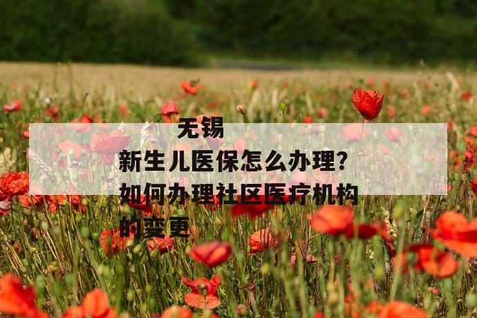 无锡新生儿医保怎么办理?如何办理社区医疗机构的变更
第1张
无锡新生儿医保怎么办理?如何办理社区医疗机构的变更
第1张