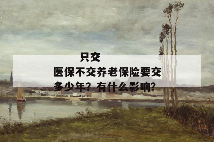 只交医保不交养老保险要交多少年?有什么影响?
第1张
只交医保不交养老保险要交多少年?有什么影响?
第1张