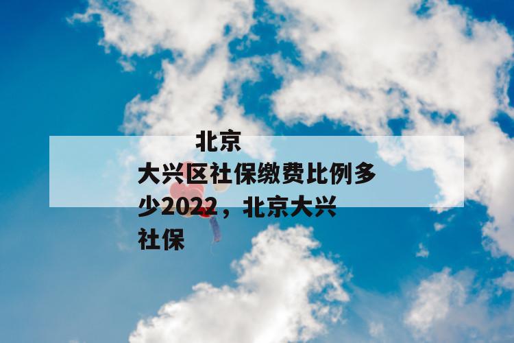 北京大兴区社保缴费比例多少2022,北京大兴社保
第1张
北京大兴区社保缴费比例多少2022,北京大兴社保
第1张