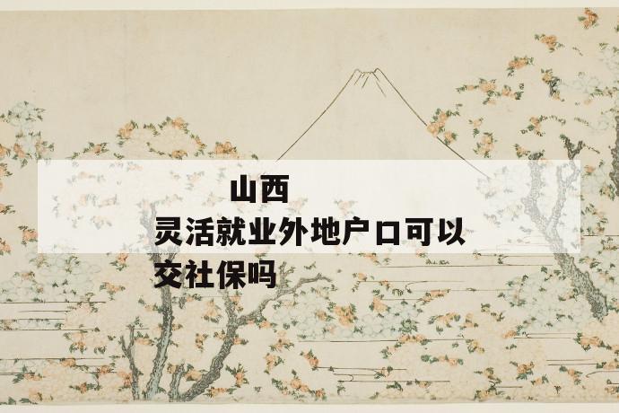 山西灵活就业外地户口可以交社保吗
第1张
山西灵活就业外地户口可以交社保吗
第1张