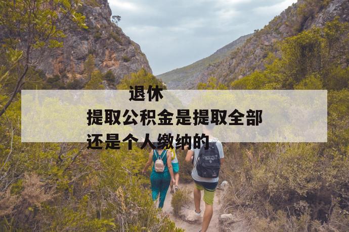 退休提取公积金是提取全部还是个人缴纳的
第1张
退休提取公积金是提取全部还是个人缴纳的
第1张