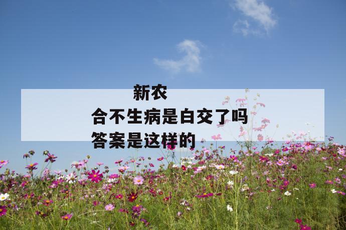 新农合不生病是白交了吗 答案是这样的
第1张
新农合不生病是白交了吗 答案是这样的
第1张