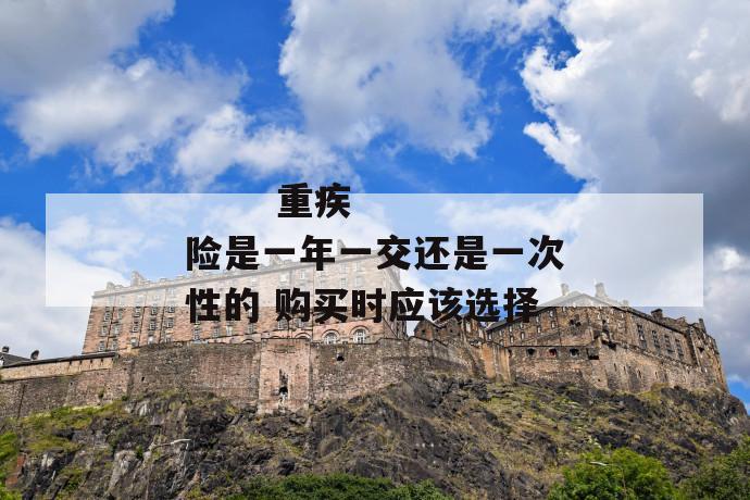 重疾险是一年一交还是一次性的 购买时应该选择
第1张
重疾险是一年一交还是一次性的 购买时应该选择
第1张