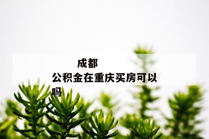 成都公积金在重庆买房可以吗
第1张
成都公积金在重庆买房可以吗
第1张