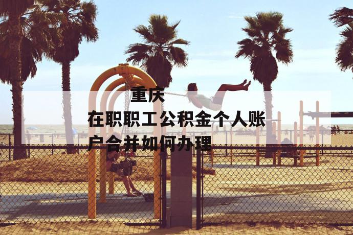 重庆在职职工公积金个人账户合并如何办理
第1张
重庆在职职工公积金个人账户合并如何办理
第1张