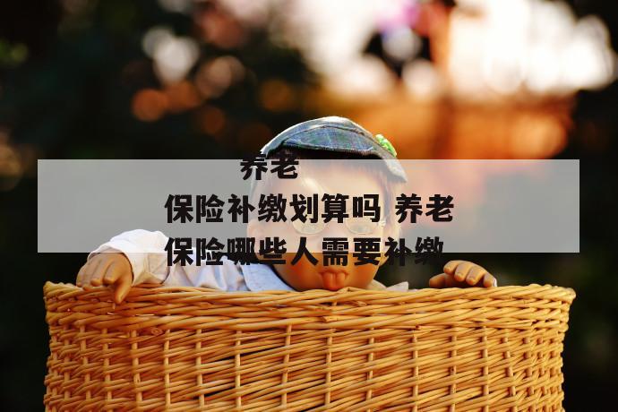 养老保险补缴划算吗 养老保险哪些人需要补缴
第1张
养老保险补缴划算吗 养老保险哪些人需要补缴
第1张