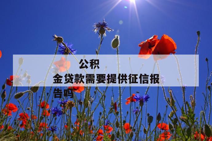 公积金贷款需要提供征信报告吗
第1张
公积金贷款需要提供征信报告吗
第1张