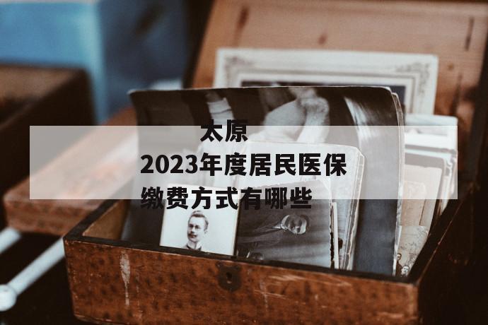 太原2023年度居民医保缴费方式有哪些
第1张
太原2023年度居民医保缴费方式有哪些
第1张