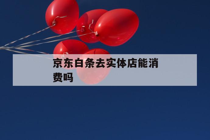 京东白条去实体店能消费吗 第1张 京东白条去实体店能消费吗 第1张