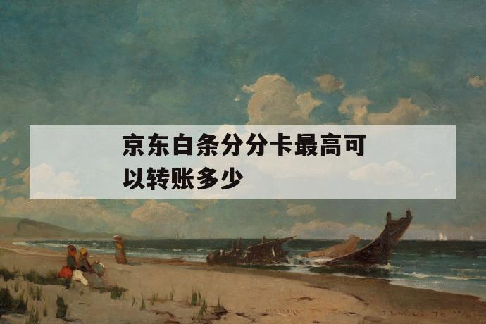 京东白条分分卡最高可以转账多少 第1张 京东白条分分卡最高可以转账多少 第1张